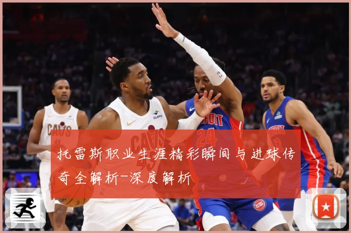 托雷斯职业生涯精彩瞬间与进球传奇全解析-深度解析