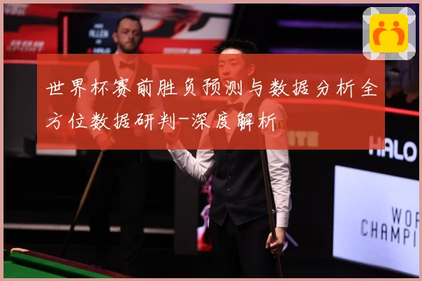 世界杯赛前胜负预测与数据分析全方位数据研判-深度解析