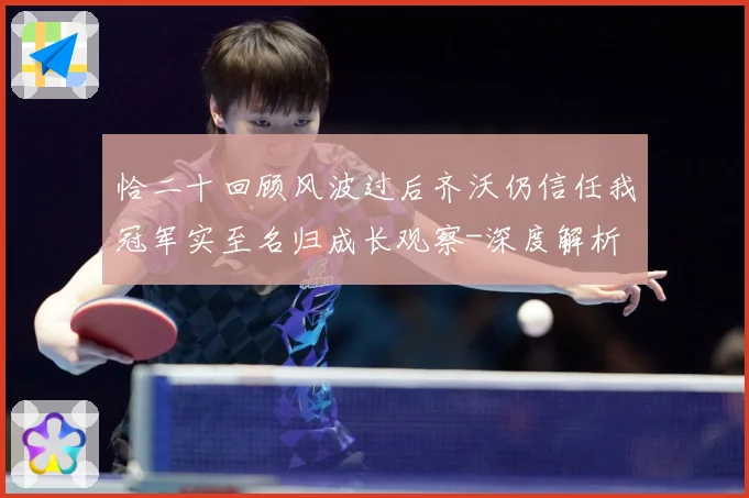 恰二十回顾风波过后齐沃仍信任我冠军实至名归成长观察-深度解析