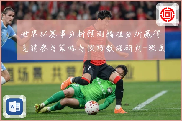 世界杯赛事分析预测精准分析赢得竞猜参与策略与技巧数据研判-深度解析