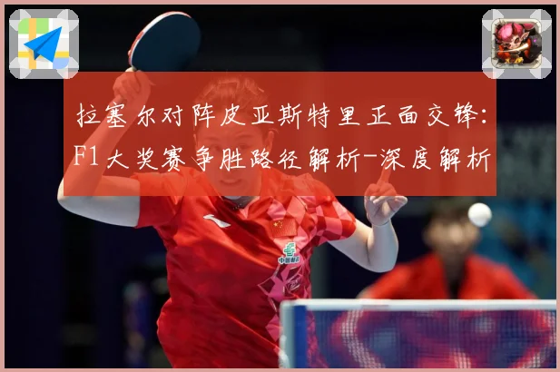 拉塞尔对阵皮亚斯特里正面交锋：F1大奖赛争胜路径解析-深度解析