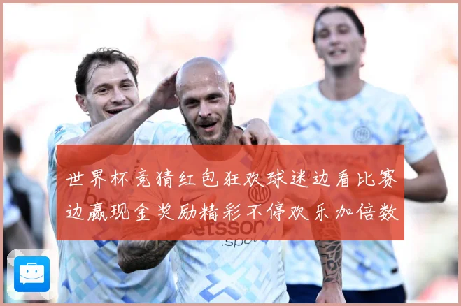 世界杯竞猜红包狂欢球迷边看比赛边赢现金奖励精彩不停欢乐加倍数据研判-深度解析
