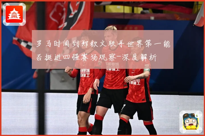 罗马时间到郑钦文联手世界第一能否挺进四强赛场观察-深度解析