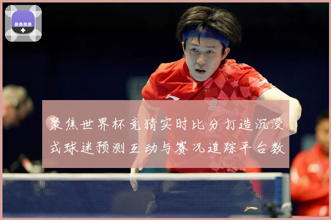 聚焦世界杯竞猜实时比分打造沉浸式球迷预测互动与赛况追踪平台数据研判-深度解析