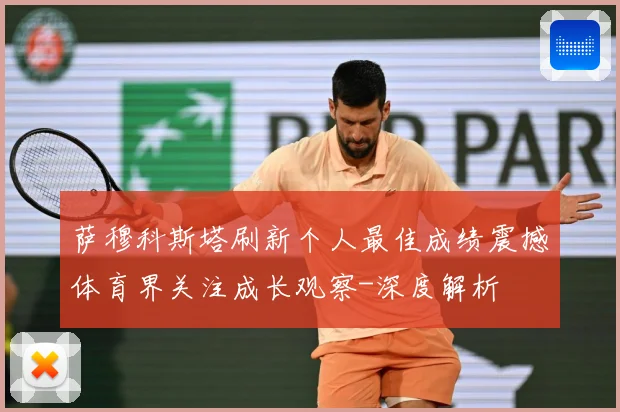 萨穆科斯塔刷新个人最佳成绩震撼体育界关注成长观察-深度解析