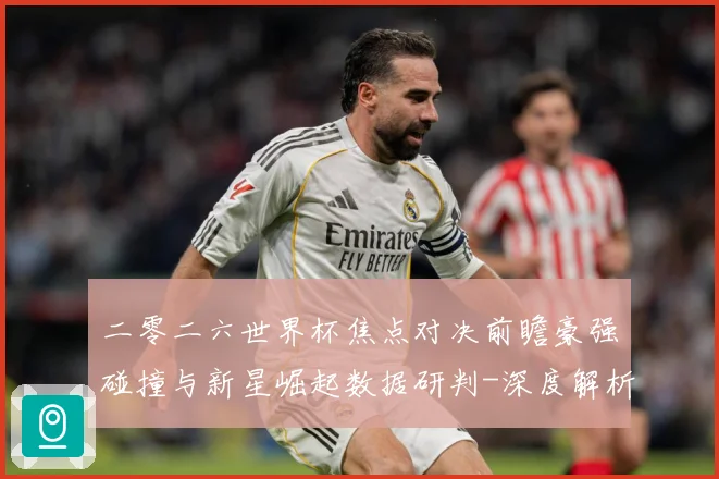 二零二六世界杯焦点对决前瞻豪强碰撞与新星崛起数据研判-深度解析