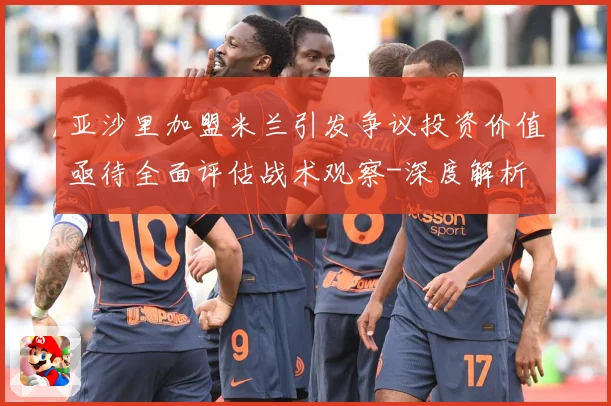 亚沙里加盟米兰引发争议投资价值亟待全面评估战术观察-深度解析