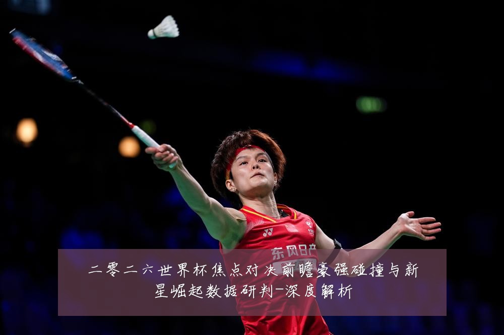 二零二六世界杯焦点对决前瞻豪强碰撞与新星崛起数据研判-深度解析