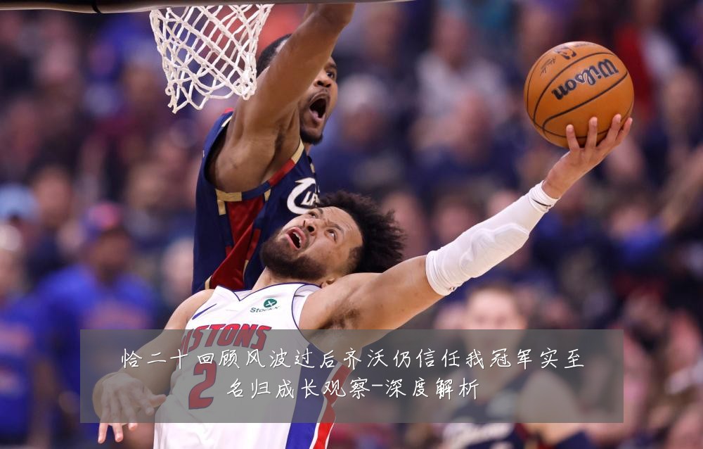 恰二十回顾风波过后齐沃仍信任我冠军实至名归成长观察-深度解析