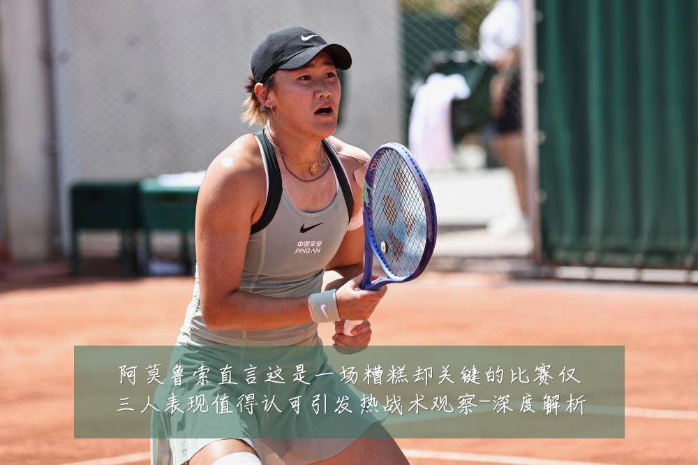 阿莫鲁索直言这是一场糟糕却关键的比赛仅三人表现值得认可引发热战术观察-深度解析