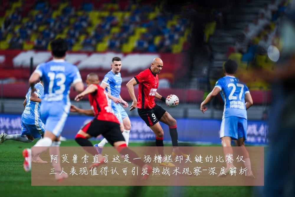 阿莫鲁索直言这是一场糟糕却关键的比赛仅三人表现值得认可引发热战术观察-深度解析