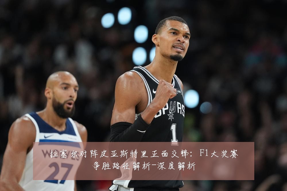 拉塞尔对阵皮亚斯特里正面交锋:F1大奖赛争胜路径解析-深度解析