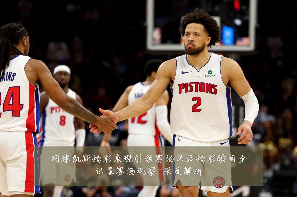 网球凯斯精彩表现引领赛场风云精彩瞬间全记录赛场观察-深度解析