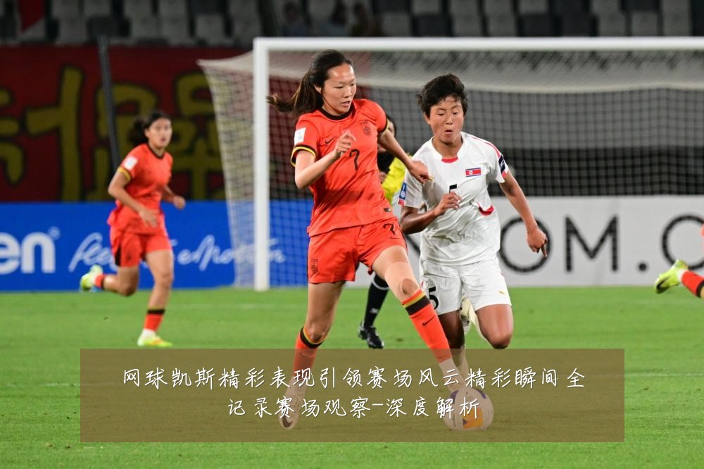 网球凯斯精彩表现引领赛场风云精彩瞬间全记录赛场观察-深度解析